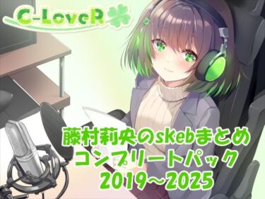 【無料で読める？】【合計17時間超え！】藤村莉央のskebまとめ コンプリートパック2019-2025 【C-LoveR】