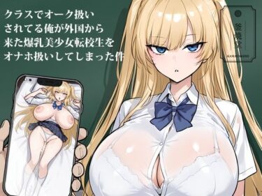 【無料で読める？】クラスでオーク扱いされてる俺が外国から来た爆乳美少女転校生をオナホ扱いしてしまった件 【釜焼堂】