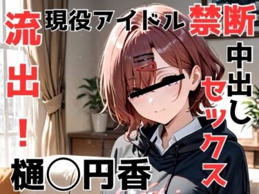 【無料で読める？】流出！樋◯円香 現役アイドル禁断中出しセックス 【Misery】