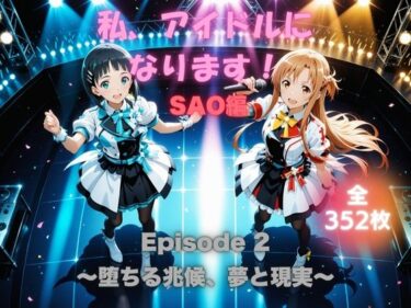 【無料で読める？】私、アイドルになります！ SAO編 Episode 2 〜堕ちる兆候、夢と現実〜 【たぶん全年齢じゃないです】