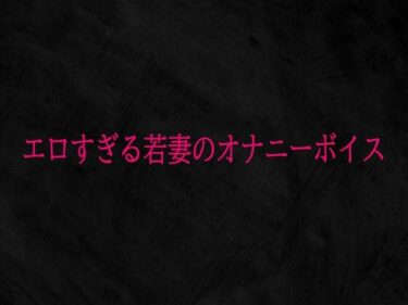 【無料で読める？】エロすぎる若妻のオナニーボイス 【Studio voice】