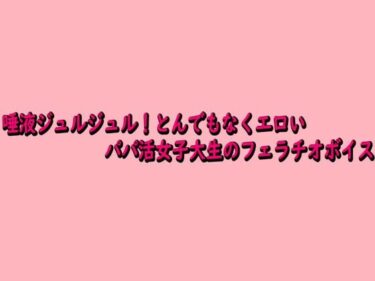 【無料で読める？】唾液ジュルジュル！とんでもなくエロいパパ活女子大生のフェラチオボイス 【脳イキASMR】