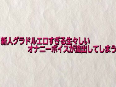 【無料で読める？】新人グラドルエロすぎる生々しいオナニーボイスが流出してしまう 【快楽クラブ】