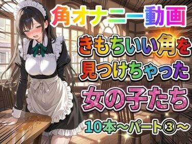 【無料で読める？】【角オナニー動画】きもちいい角を見つけちゃった女の子たち10本〜パート（3）〜 【ホワイトクラブ】