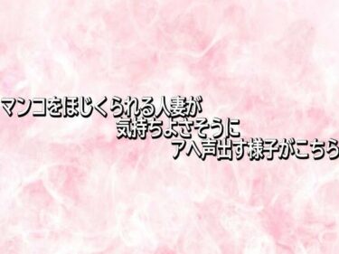 【無料で読める？】マンコをほじくられる人妻が気持ちよさそうにアへ声出す様子がこちら 【エッチなASMR】