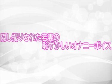 【無料で読める？】隠し撮りされた若妻の恥ずかしいオナニーボイス 【淫らな実録ボイス】