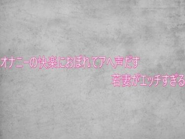 【無料で読める？】オナニーの快楽におぼれてアへ声だす若妻がエッチすぎる 【ガールズコレクション】