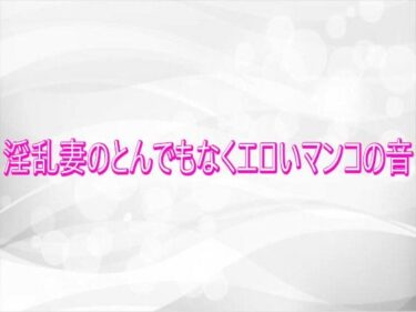 【無料で読める？】淫乱妻のとんでもなくエロいマンコの音 【淫らな実録ボイス】
