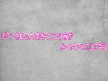 【無料で読める？】手マンされる人妻のマンコの音がめちゃくちゃエロすぎる 【ガールズコレクション】