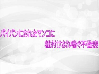 【無料で読める？】パイパンにされたマンコに種付けされ喘ぐ不倫妻 【淫らな実録ボイス】