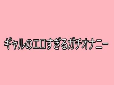 【無料で読める？】ギャルのエロすぎるガチオナニー 【脳イキASMR】
