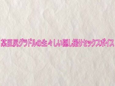 【無料で読める？】某巨尻グラドルの生々しい隠し撮りセックスボイス 【快楽クラブ】