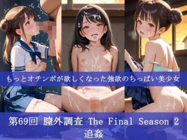【無料で読める？】第69回 膣外調査 The Final Season 2  追姦   もっとオチンポが欲しくなった強欲のちっぱい美少女 【ふぁい】