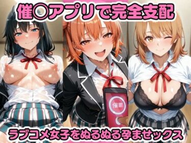 【無料で読める？】催◯アプリで完全支配 ラブコメ女子をぬるぬる孕ませックス 由〇ヶ浜結衣 雪〇下雪乃 一〇いろは ガハマ〇 比〇谷小町 【ちゅーにゃん】