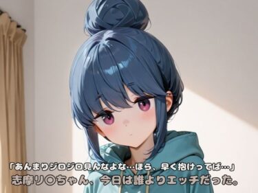 【無料で読める？】「あんまりジロジロ見んなよな…ほら、早く抱けってば…」志摩リ〇ちゃん、今日は誰よりエッチだった。 【いちはち】