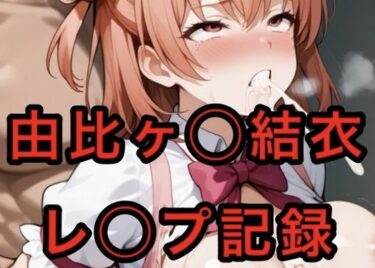 【無料で読める？】由比ヶ〇〇結衣  レ◯プ記録 【妄想空間】