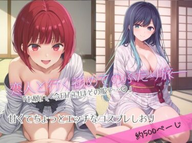 【無料で読める？】「恋人と行く初めてのふたり旅――お願い、今日だけはその服で…（はーと） 甘くてちょっとエッチなコスプレしおり」有馬○な＆黒川あ○ね編 【クミンロール】