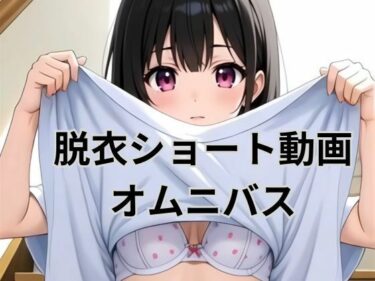 【無料で読める？】脱衣ショート動画オムニバス 【AI factory】