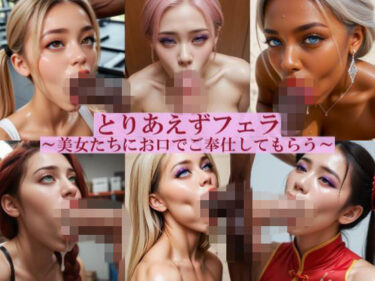 【無料で読める？】とりあえずフェラ  〜美女たちにお口でご奉仕してもらう〜 【Taka】