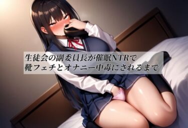 【無料で読める？】生徒会の副委員長が催●NTRで靴フェチとオナニー中毒にされるまで 【赤羽美波】
