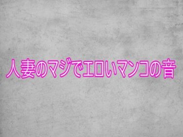 【無料で読める？】人妻のマジでエロいマンコの音 【ガールズコレクション】