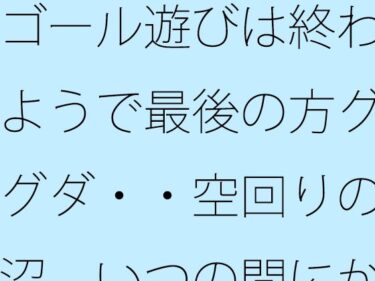【無料で読める？】ゴール遊びは終わるようで最後の方グダグダ・・空回りの泥沼  いつの間にか別の場所で・・・ 【サマールンルン】