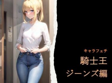【無料で読める？】キャラフェチ  騎士王  ジーンズ編 【フェチ工房】