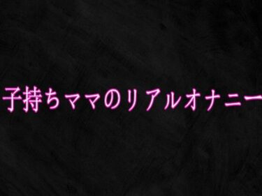 【無料で読める？】子持ちママのリアルオナニー 【Studio voice】