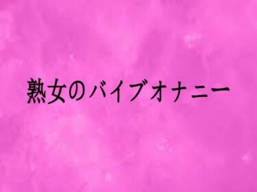 【無料で読める？】熟女のバイブオナニー 【リアルボイスGirl】