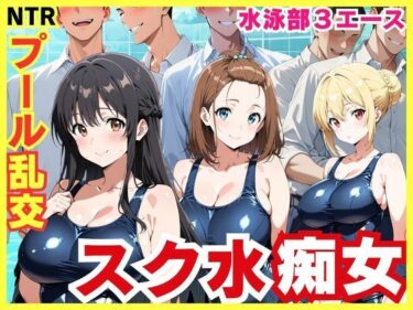 【無料で読める？】スク水3エースの昼夜竿管理 〜水泳部美少女たちが男子生徒たちを虜にする秘密のプール乱交〜 【裏アカ工房】