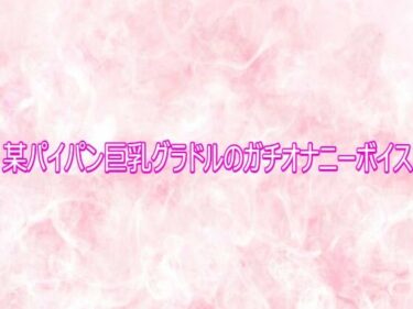 【無料で読める？】某パイパン巨乳グラドルのガチオナニーボイス 【エッチなASMR】