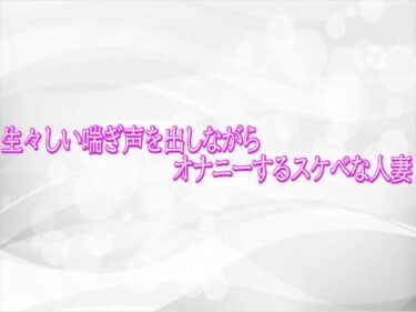 【無料で読める？】生々しい喘ぎ声を出しながらオナニーするスケベな人妻 【淫らな実録ボイス】