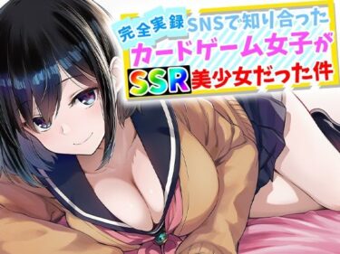 【無料で読める？】【完全実録】SNSで知り合ったカードゲーム女子がSSR美少女だった件 【ハメ撮り屋】