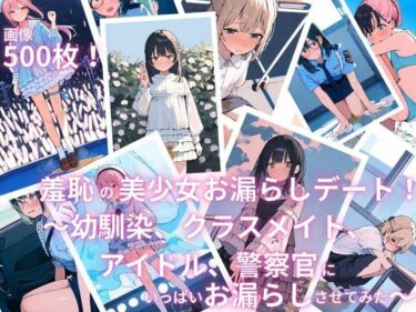 【無料で読める？】羞恥の美少女お漏らしデート！〜幼馴染、クラスメイト、アイドル、警察官にいっぱいお漏らしさせてみた〜 【えっちら製作】