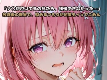 【無料で読める？】「モ〇が泣いてるの見たら、我慢できなかった…」放課後の教室で、慰めるつもりが何度もイってごめん 【いちはち】