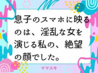 【無料で読める？】息子のスマホに映るのは、淫乱な女を演じる私の、絶望の顔でした。【改稿版】 【ママスキ】