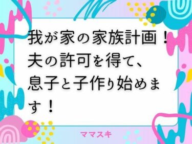 【無料で読める？】我が家の家族計画！ 夫の許可を得て、息子と子作り始めます！ 【ママスキ】