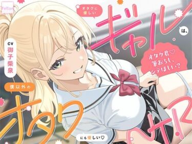 【無料で読める？】オタクに優しいギャルは、僕以外のオタクにも優しい（はーと）NTR 【ふぇらんふぇらん】