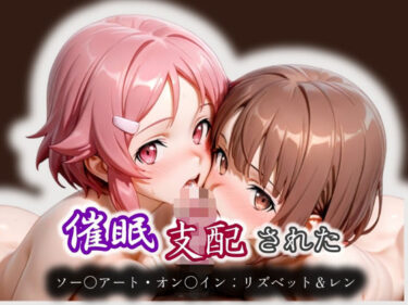 【無料で読める？】催●支配された ミト＆フィリア ソー〇アート・オン〇イン:リズベット＆レン 【モテ過ぎて世界がヤバい】