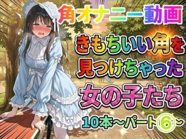 【無料で読める？】【角オナニー動画】きもちいい角を見つけちゃった女の子たち10本〜パート（6）〜爆乳ロ○ータファッションの女の子 【ホワイトクラブ】
